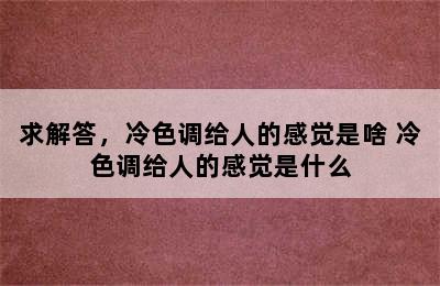 求解答，冷色调给人的感觉是啥 冷色调给人的感觉是什么